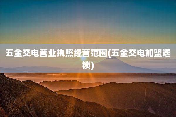 五金交电营业执照经营范围(五金交电加盟连锁)
