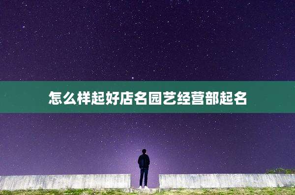 怎么样起好店名园艺经营部起名