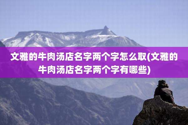 文雅的牛肉汤店名字两个字怎么取(文雅的牛肉汤店名字两个字有哪些)