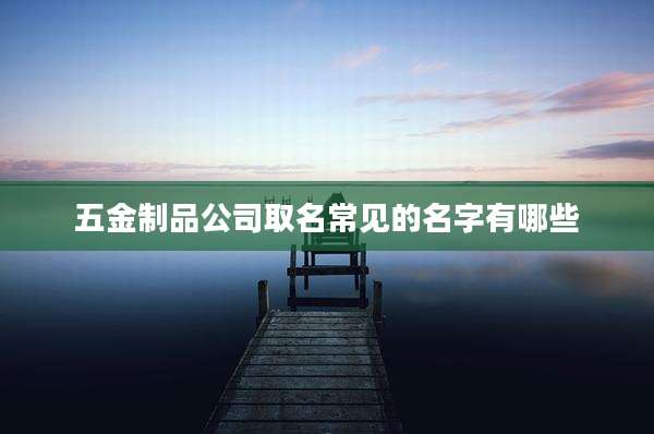 五金制品公司取名常见的名字有哪些