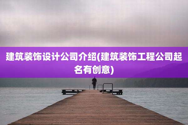 建筑装饰设计公司介绍(建筑装饰工程公司起名有创意)
