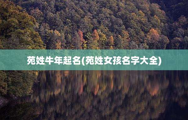 苑姓牛年起名(苑姓女孩名字大全)