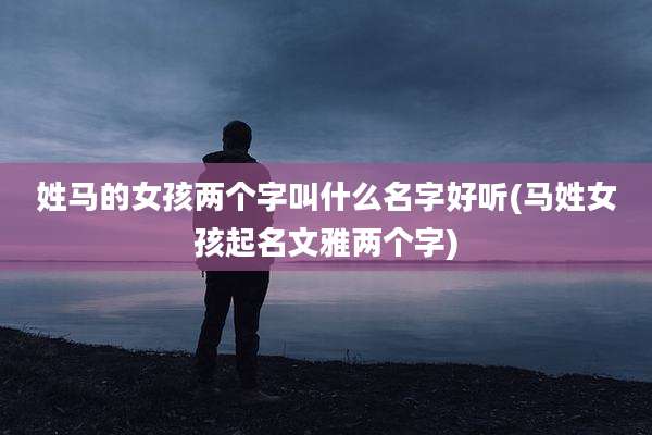 姓马的女孩两个字叫什么名字好听(马姓女孩起名文雅两个字)