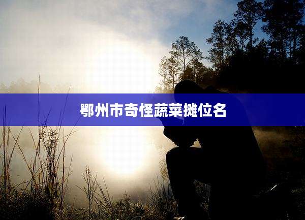 鄂州市奇怪蔬菜摊位名