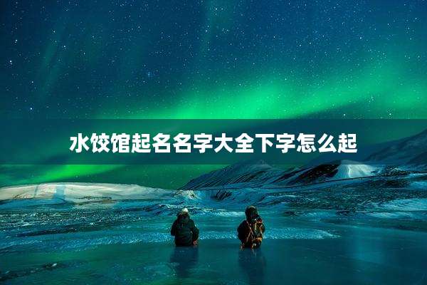 水饺馆起名名字大全下字怎么起