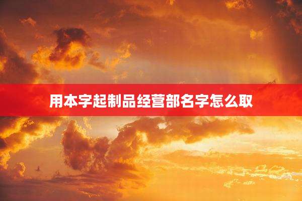 用本字起制品经营部名字怎么取