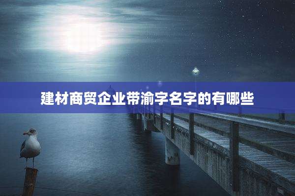 建材商贸企业带渝字名字的有哪些
