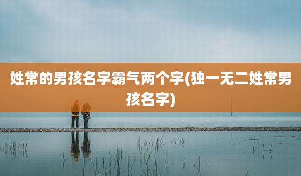 姓常的男孩名字霸气两个字(独一无二姓常男孩名字)