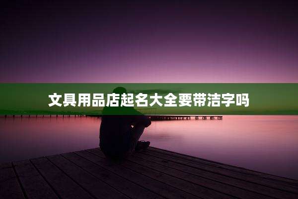 文具用品店起名大全要带洁字吗