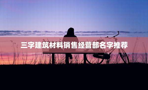三字建筑材料销售经营部名字推荐