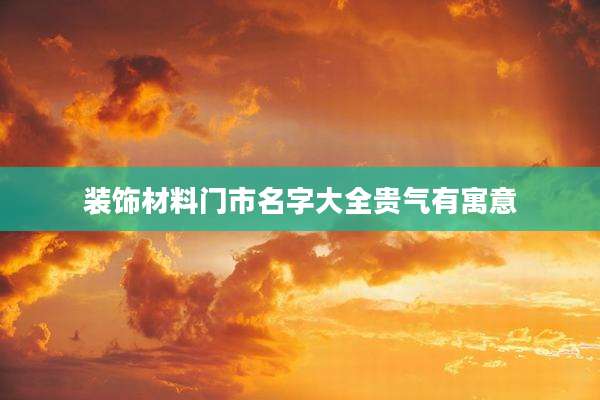 装饰材料门市名字大全贵气有寓意