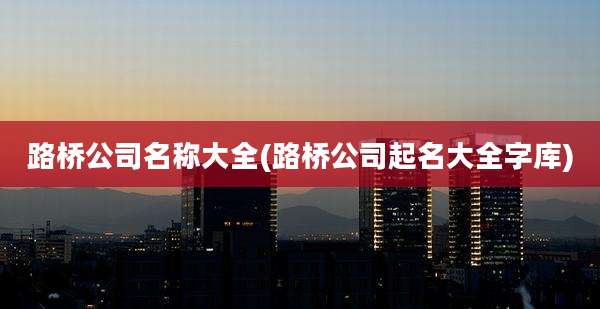 路桥公司名称大全(路桥公司起名大全字库)