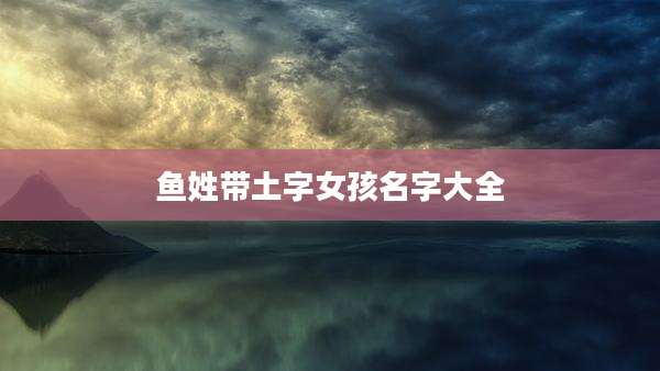 鱼姓带土字女孩名字大全