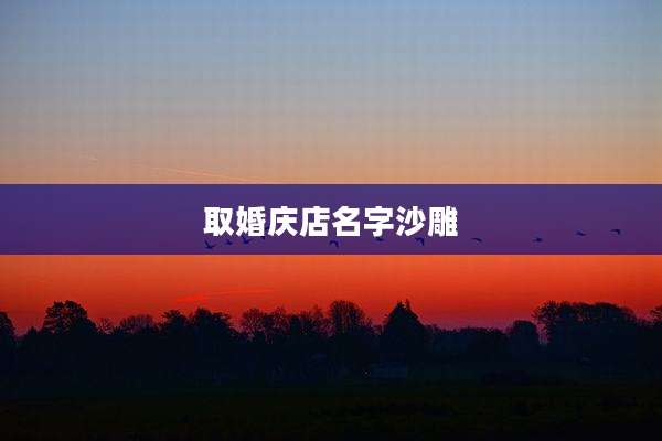 取婚庆店名字沙雕