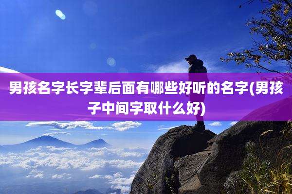男孩名字长字辈后面有哪些好听的名字(男孩子中间字取什么好)