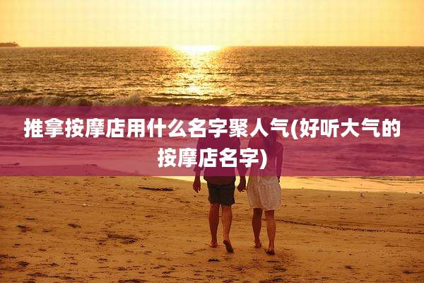 推拿按摩店用什么名字聚人气(好听大气的按摩店名字)