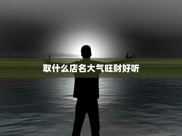 取什么店名大气旺财好听
