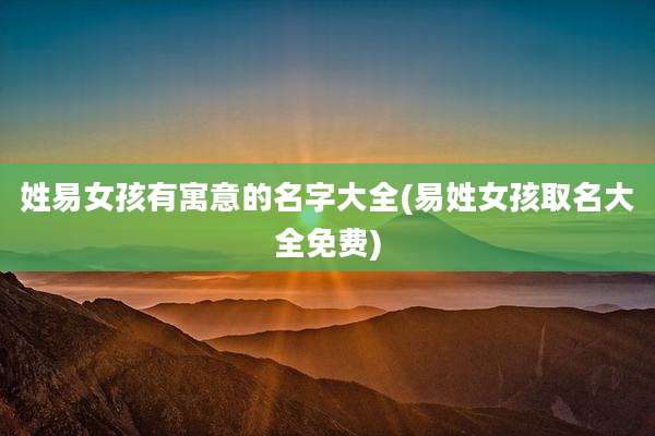 姓易女孩有寓意的名字大全(易姓女孩取名大全免费)
