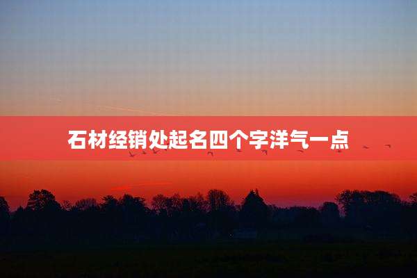 石材经销处起名四个字洋气一点