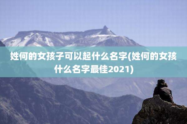 姓何的女孩子可以起什么名字(姓何的女孩什么名字最佳2021)
