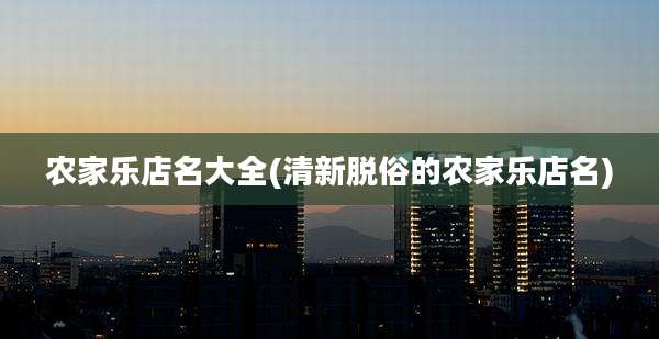 农家乐店名大全(清新脱俗的农家乐店名)
