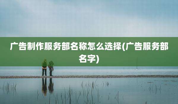广告制作服务部名称怎么选择(广告服务部名字)