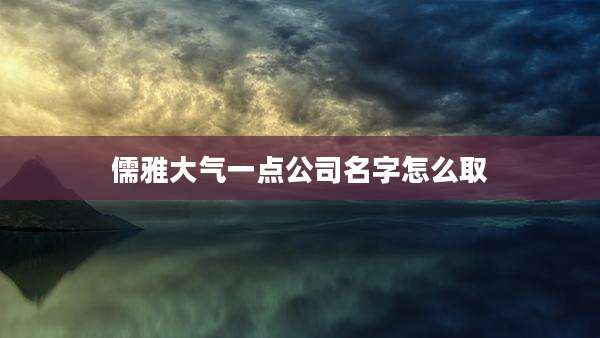 儒雅大气一点公司名字怎么取