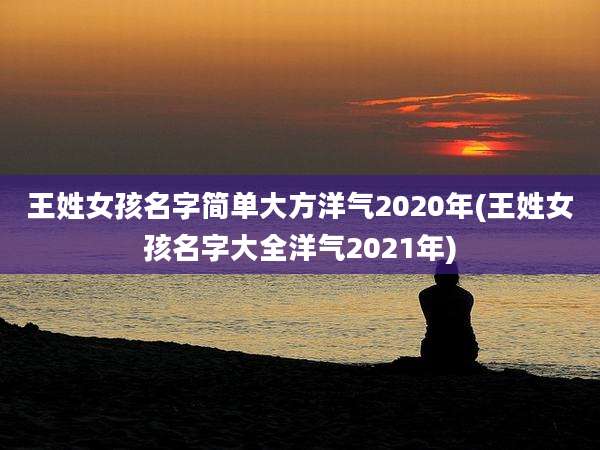 王姓女孩名字简单大方洋气2020年(王姓女孩名字大全洋气2021年)