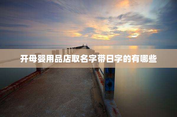 开母婴用品店取名字带日字的有哪些