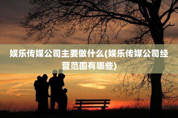娱乐传媒公司主要做什么(娱乐传媒公司经营范围有哪些)