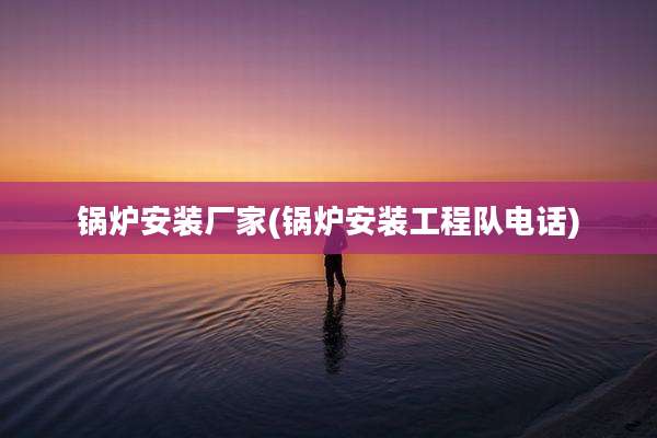 锅炉安装厂家(锅炉安装工程队电话)