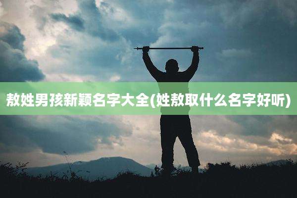 敖姓男孩新颖名字大全(姓敖取什么名字好听)