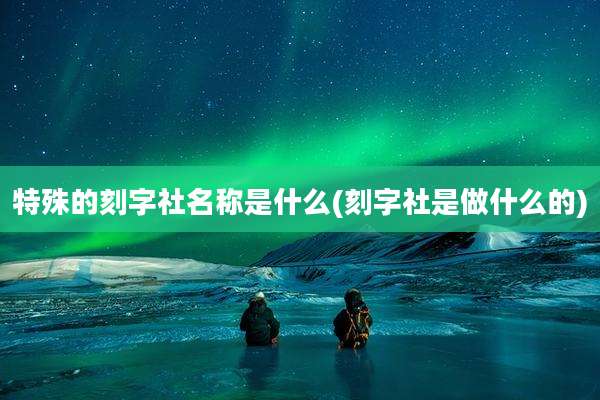 特殊的刻字社名称是什么(刻字社是做什么的)