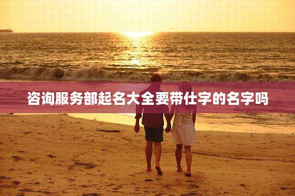 咨询服务部起名大全要带仕字的名字吗