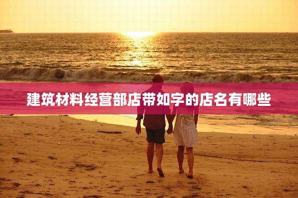 建筑材料经营部店带如字的店名有哪些