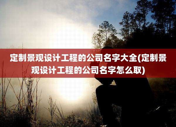 定制景观设计工程的公司名字大全(定制景观设计工程的公司名字怎么取)