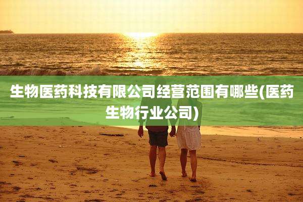 生物医药科技有限公司经营范围有哪些(医药生物行业公司)