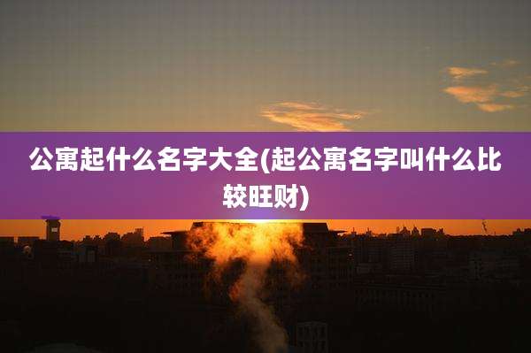 公寓起什么名字大全(起公寓名字叫什么比较旺财)