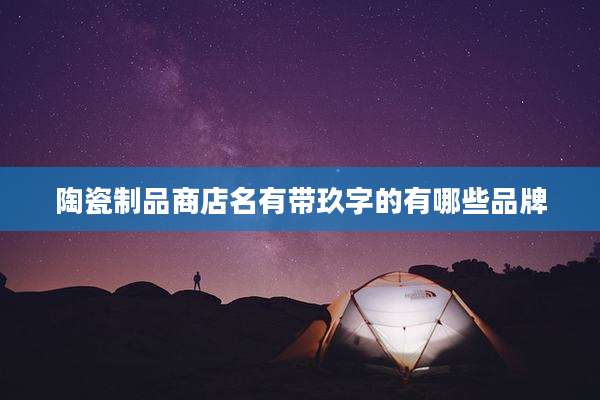 陶瓷制品商店名有带玖字的有哪些品牌