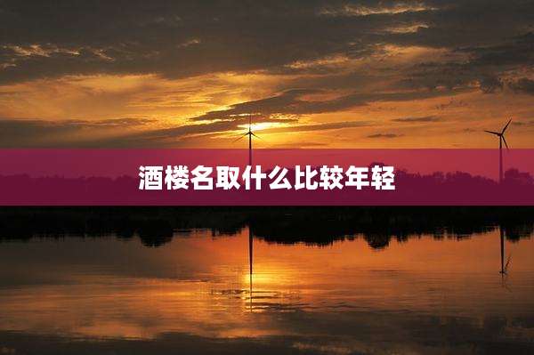 酒楼名取什么比较年轻