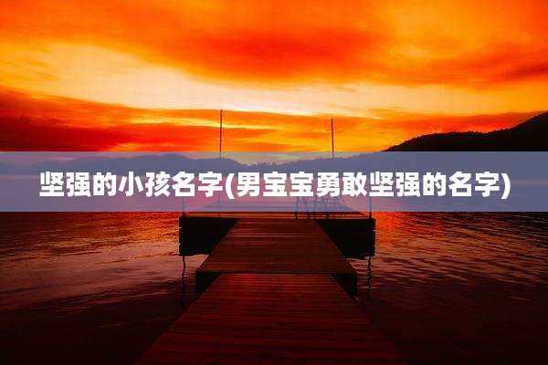 坚强的小孩名字(男宝宝勇敢坚强的名字)