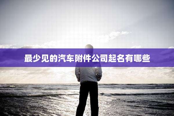 最少见的汽车附件公司起名有哪些