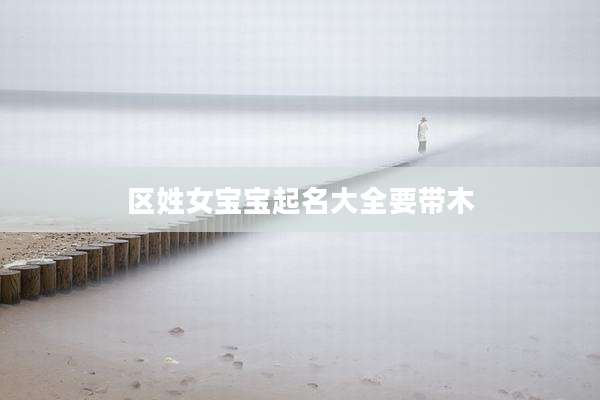 区姓女宝宝起名大全要带木