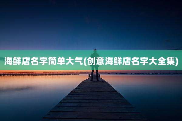 海鲜店名字简单大气(创意海鲜店名字大全集)