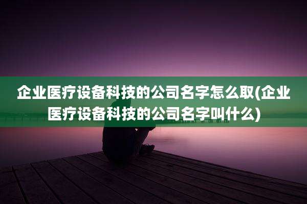 企业医疗设备科技的公司名字怎么取(企业医疗设备科技的公司名字叫什么)