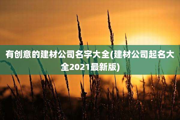 有创意的建材公司名字大全(建材公司起名大全2021最新版)