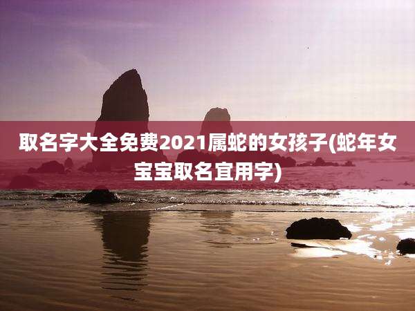 取名字大全免费2021属蛇的女孩子(蛇年女宝宝取名宜用字)