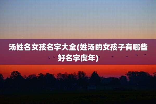 汤姓名女孩名字大全(姓汤的女孩子有哪些好名字虎年)