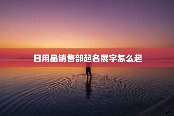 日用品销售部起名展字怎么起