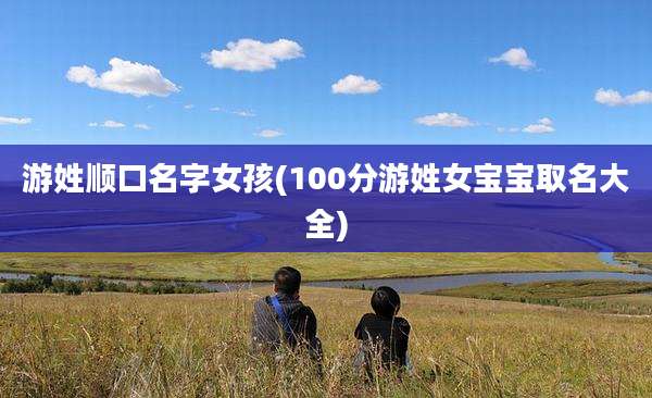 游姓顺口名字女孩(100分游姓女宝宝取名大全)